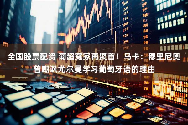 全国股票配资 葡超冤家再聚首！马卡：穆里尼奥曾嘲讽尤尔曼学习葡萄牙语的理由
