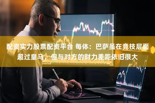 配资实力股票配资平台 每体：巴萨虽在竞技层面超过皇马，但与对方的财力差距依旧很大