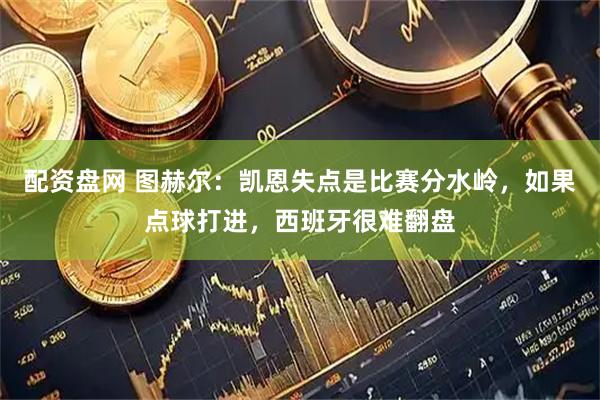 配资盘网 图赫尔：凯恩失点是比赛分水岭，如果点球打进，西班牙很难翻盘