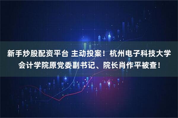 新手炒股配资平台 主动投案！杭州电子科技大学会计学院原党委副书记、院长肖作平被查！